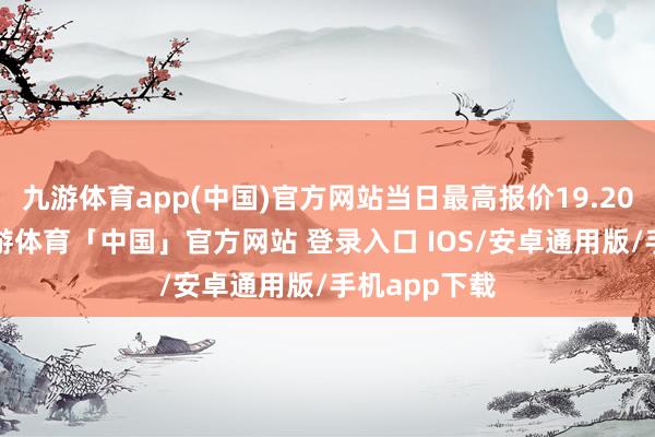 九游体育app(中国)官方网站当日最高报价19.20元/公斤-九游体育「中国」官方网站 登录入口 IOS/安卓通用版/手机app下载