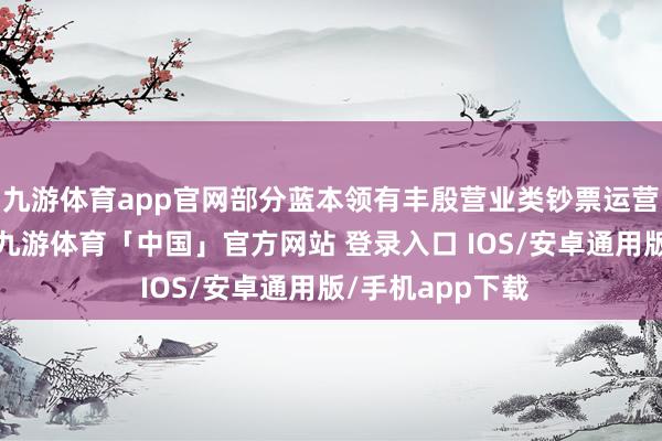 九游体育app官网部分蓝本领有丰殷营业类钞票运营教悔的开发商-九游体育「中国」官方网站 登录入口 IOS/安卓通用版/手机app下载