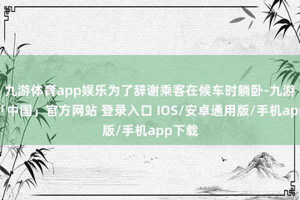 九游体育app娱乐为了辞谢乘客在候车时躺卧-九游体育「中国」官方网站 登录入口 IOS/安卓通用版/手机app下载