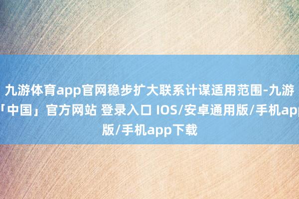 九游体育app官网稳步扩大联系计谋适用范围-九游体育「中国」官方网站 登录入口 IOS/安卓通用版/手机app下载