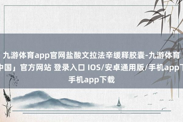 九游体育app官网盐酸文拉法辛缓释胶囊-九游体育「中国」官方网站 登录入口 IOS/安卓通用版/手机app下载