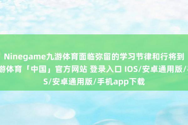 Ninegame九游体育面临弥留的学习节律和行将到来的高考-九游体育「中国」官方网站 登录入口 IOS/安卓通用版/手机app下载