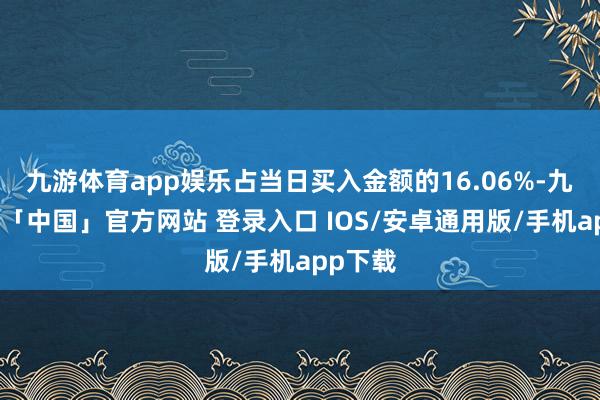 九游体育app娱乐占当日买入金额的16.06%-九游体育「中国」官方网站 登录入口 IOS/安卓通用版/手机app下载