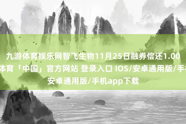九游体育娱乐网智飞生物11月25日融券偿还1.00万股-九游体育「中国」官方网站 登录入口 IOS/安卓通用版/手机app下载