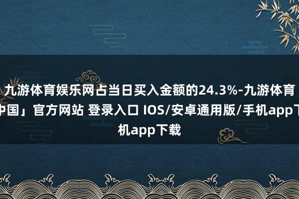 九游体育娱乐网占当日买入金额的24.3%-九游体育「中国」官方网站 登录入口 IOS/安卓通用版/手机app下载