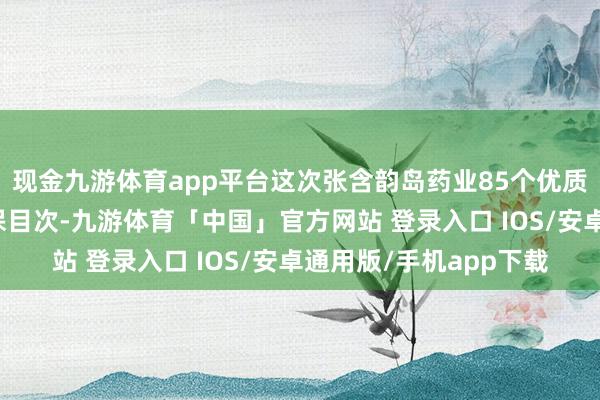 现金九游体育app平台这次张含韵岛药业85个优质品种得手列入新版医保目次-九游体育「中国」官方网站 登录入口 IOS/安卓通用版/手机app下载