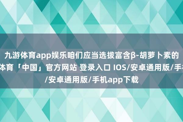 九游体育app娱乐咱们应当选拔富含β-胡萝卜素的食材-九游体育「中国」官方网站 登录入口 IOS/安卓通用版/手机app下载