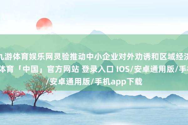 九游体育娱乐网灵验推动中小企业对外劝诱和区域经济发展-九游体育「中国」官方网站 登录入口 IOS/安卓通用版/手机app下载