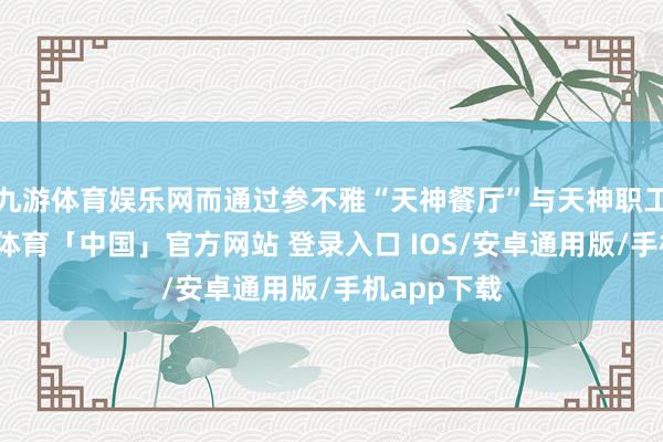 九游体育娱乐网而通过参不雅“天神餐厅”与天神职工相同-九游体育「中国」官方网站 登录入口 IOS/安卓通用版/手机app下载