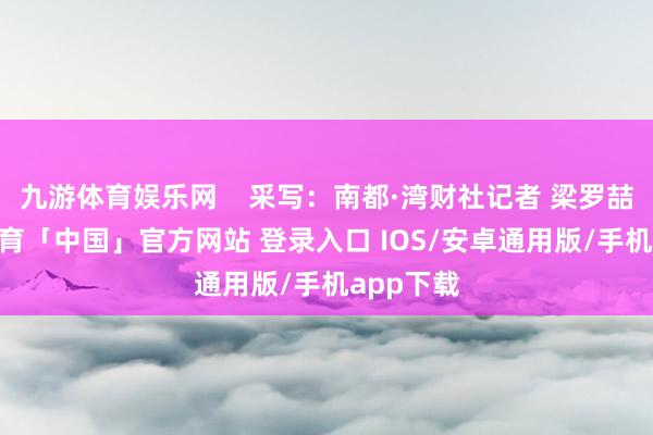 九游体育娱乐网    采写：南都·湾财社记者 梁罗喆 -九游体育「中国」官方网站 登录入口 IOS/安卓通用版/手机app下载