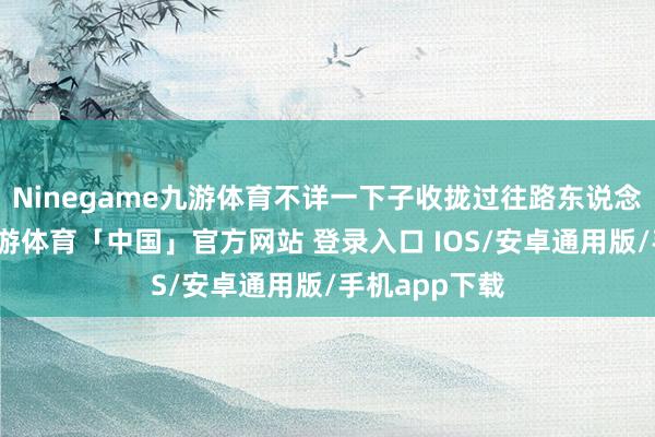 Ninegame九游体育不详一下子收拢过往路东说念主的眼球-九游体育「中国」官方网站 登录入口 IOS/安卓通用版/手机app下载