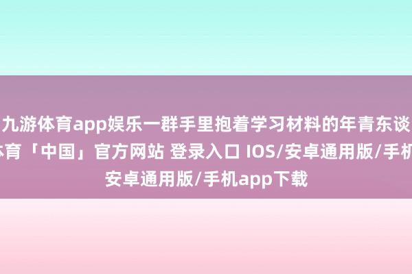 九游体育app娱乐一群手里抱着学习材料的年青东谈主-九游体育「中国」官方网站 登录入口 IOS/安卓通用版/手机app下载