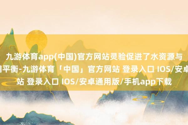 九游体育app(中国)官方网站灵验促进了水资源与东说念主口资源环境相平衡-九游体育「中国」官方网站 登录入口 IOS/安卓通用版/手机app下载