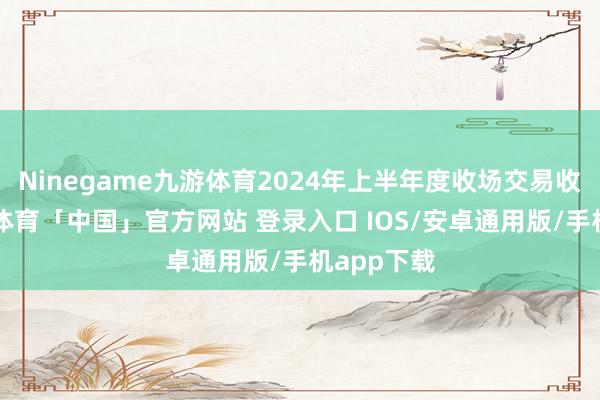 Ninegame九游体育2024年上半年度收场交易收入4-九游体育「中国」官方网站 登录入口 IOS/安卓通用版/手机app下载