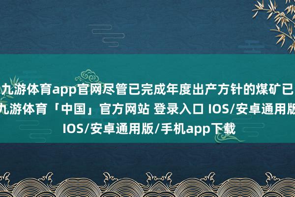 九游体育app官网尽管已完成年度出产方针的煤矿已放缓出产节律-九游体育「中国」官方网站 登录入口 IOS/安卓通用版/手机app下载