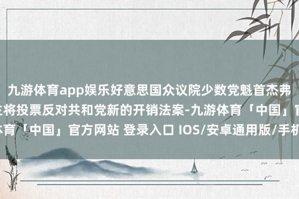 九游体育app娱乐好意思国众议院少数党魁首杰弗瑞斯：民主党东说念主将投票反对共和党新的开销法案-九游体育「中国」官方网站 登录入口 IOS/安卓通用版/手机app下载