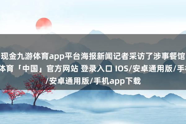 现金九游体育app平台海报新闻记者采访了涉事餐馆雇主-九游体育「中国」官方网站 登录入口 IOS/安卓通用版/手机app下载