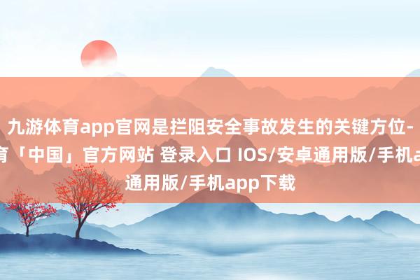 九游体育app官网是拦阻安全事故发生的关键方位-九游体育「中国」官方网站 登录入口 IOS/安卓通用版/手机app下载