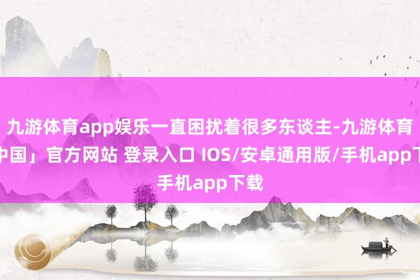九游体育app娱乐一直困扰着很多东谈主-九游体育「中国」官方网站 登录入口 IOS/安卓通用版/手机app下载