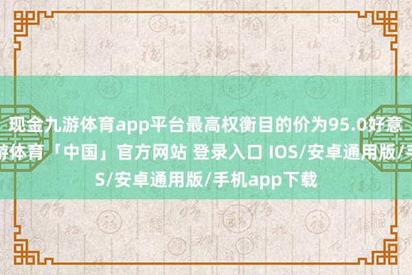 现金九游体育app平台最高权衡目的价为95.0好意思元/股-九游体育「中国」官方网站 登录入口 IOS/安卓通用版/手机app下载