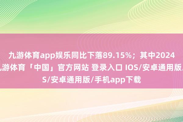 九游体育app娱乐同比下落89.15%；其中2024年第三季度-九游体育「中国」官方网站 登录入口 IOS/安卓通用版/手机app下载