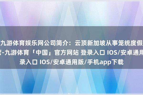 九游体育娱乐网公司简介：云顶新加坡从事笼统度假胜地的诞生和运营-九游体育「中国」官方网站 登录入口 IOS/安卓通用版/手机app下载
