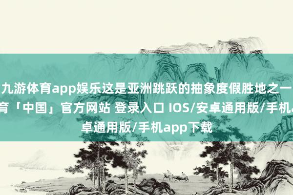 九游体育app娱乐这是亚洲跳跃的抽象度假胜地之一-九游体育「中国」官方网站 登录入口 IOS/安卓通用版/手机app下载