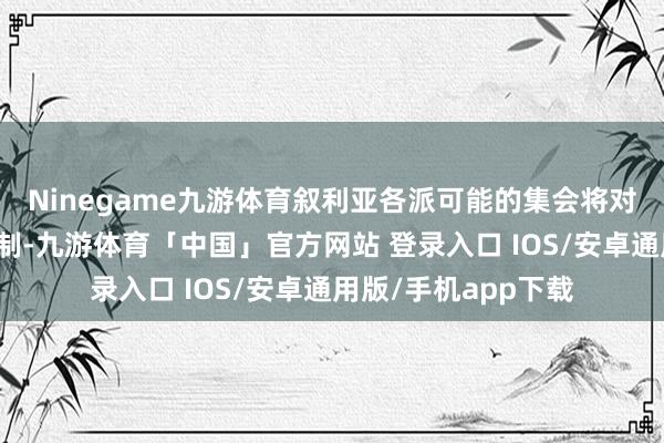 Ninegame九游体育叙利亚各派可能的集会将对以色列组成安全挟制-九游体育「中国」官方网站 登录入口 IOS/安卓通用版/手机app下载