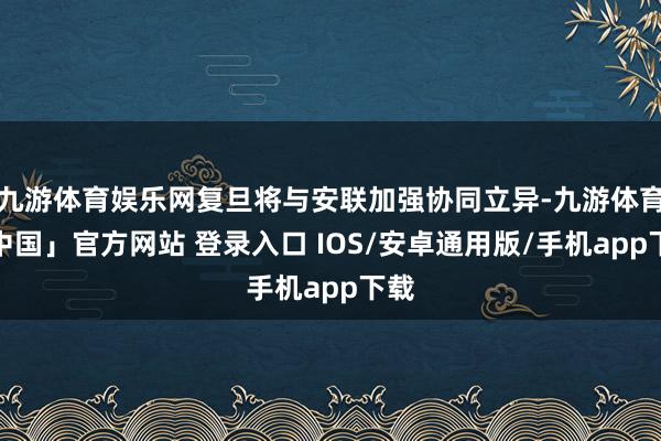 九游体育娱乐网复旦将与安联加强协同立异-九游体育「中国」官方网站 登录入口 IOS/安卓通用版/手机app下载