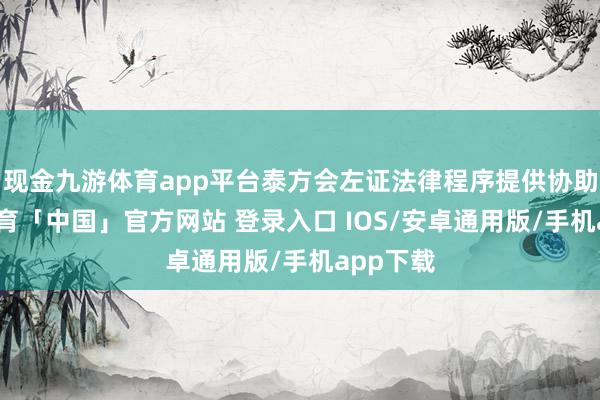 现金九游体育app平台泰方会左证法律程序提供协助-九游体育「中国」官方网站 登录入口 IOS/安卓通用版/手机app下载