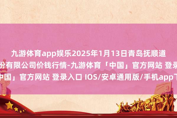九游体育app娱乐2025年1月13日青岛抚顺道蔬菜副食物批发商场股份有限公司价钱行情-九游体育「中国」官方网站 登录入口 IOS/安卓通用版/手机app下载