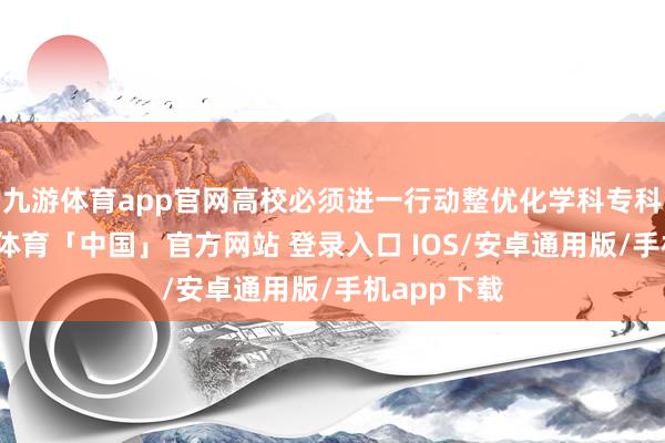 九游体育app官网高校必须进一行动整优化学科专科结构-九游体育「中国」官方网站 登录入口 IOS/安卓通用版/手机app下载