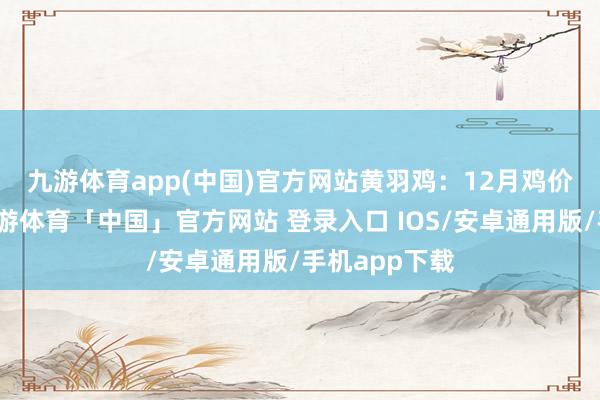 九游体育app(中国)官方网站　　黄羽鸡：12月鸡价低位涟漪-九游体育「中国」官方网站 登录入口 IOS/安卓通用版/手机app下载