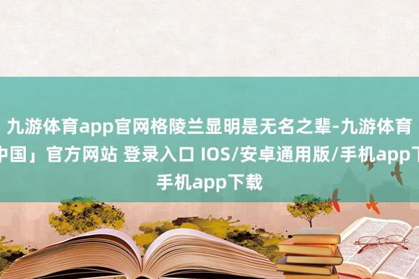 九游体育app官网格陵兰显明是无名之辈-九游体育「中国」官方网站 登录入口 IOS/安卓通用版/手机app下载