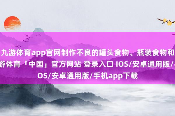 九游体育app官网制作不良的罐头食物、瓶装食物和冷藏食物-九游体育「中国」官方网站 登录入口 IOS/安卓通用版/手机app下载