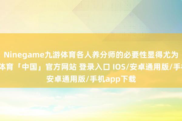 Ninegame九游体育各人养分师的必要性显得尤为隆起-九游体育「中国」官方网站 登录入口 IOS/安卓通用版/手机app下载