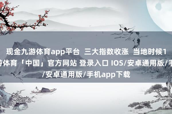现金九游体育app平台  三大指数收涨  当地时候1月28日-九游体育「中国」官方网站 登录入口 IOS/安卓通用版/手机app下载
