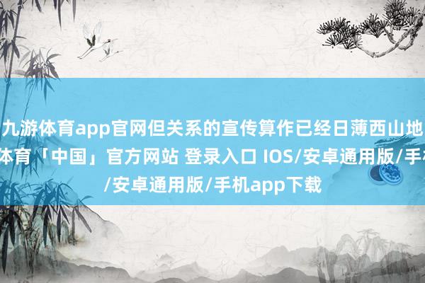 九游体育app官网但关系的宣传算作已经日薄西山地进行-九游体育「中国」官方网站 登录入口 IOS/安卓通用版/手机app下载