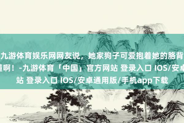 九游体育娱乐网网友说，她家狗子可爱抱着她的胳背睡眠，这嗅觉…谁懂啊！-九游体育「中国」官方网站 登录入口 IOS/安卓通用版/手机app下载