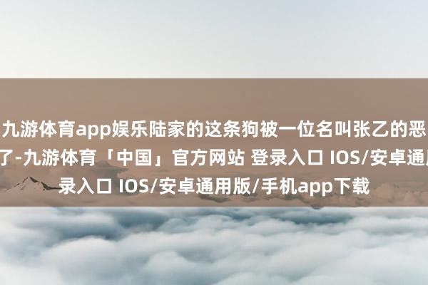 九游体育app娱乐陆家的这条狗被一位名叫张乙的恶棍邻居给捉住杀死了-九游体育「中国」官方网站 登录入口 IOS/安卓通用版/手机app下载