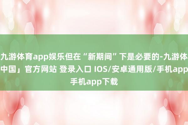 九游体育app娱乐但在“新期间”下是必要的-九游体育「中国」官方网站 登录入口 IOS/安卓通用版/手机app下载