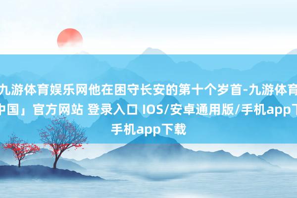 九游体育娱乐网他在困守长安的第十个岁首-九游体育「中国」官方网站 登录入口 IOS/安卓通用版/手机app下载