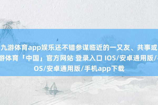 九游体育app娱乐还不错参谋临近的一又友、共事或家政中介-九游体育「中国」官方网站 登录入口 IOS/安卓通用版/手机app下载