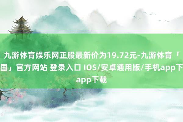 九游体育娱乐网正股最新价为19.72元-九游体育「中国」官方网站 登录入口 IOS/安卓通用版/手机app下载