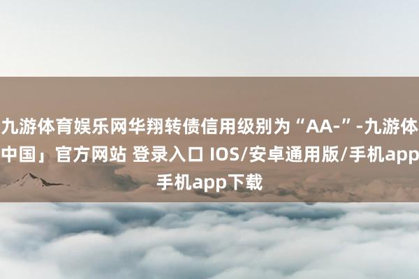 九游体育娱乐网华翔转债信用级别为“AA-”-九游体育「中国」官方网站 登录入口 IOS/安卓通用版/手机app下载