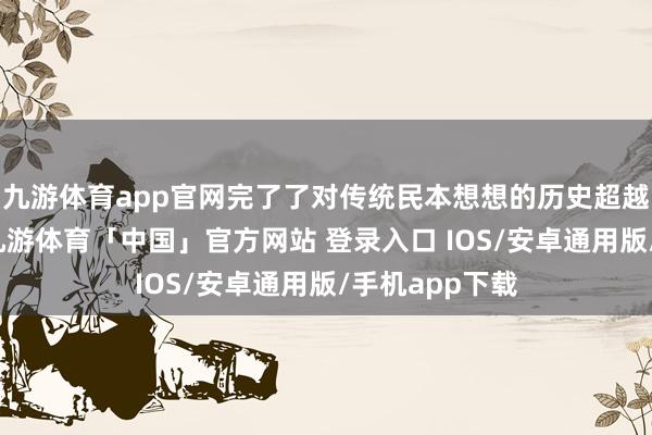 九游体育app官网完了了对传统民本想想的历史超越和时期升华-九游体育「中国」官方网站 登录入口 IOS/安卓通用版/手机app下载