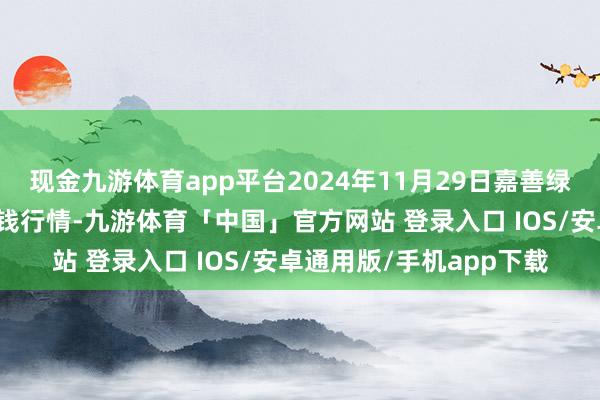 现金九游体育app平台2024年11月29日嘉善绿洲阛阓树立有限公司价钱行情-九游体育「中国」官方网站 登录入口 IOS/安卓通用版/手机app下载