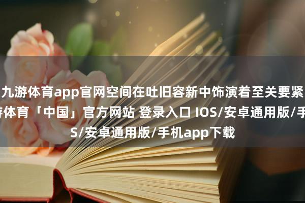 九游体育app官网空间在吐旧容新中饰演着至关要紧的扮装-九游体育「中国」官方网站 登录入口 IOS/安卓通用版/手机app下载