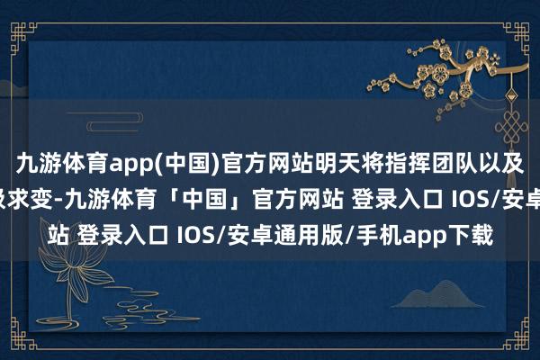 九游体育app(中国)官方网站明天将指挥团队以及四个部门竭尽所能积极求变-九游体育「中国」官方网站 登录入口 IOS/安卓通用版/手机app下载
