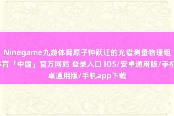 Ninegame九游体育原子钟跃迁的光谱测量物理组件-九游体育「中国」官方网站 登录入口 IOS/安卓通用版/手机app下载
